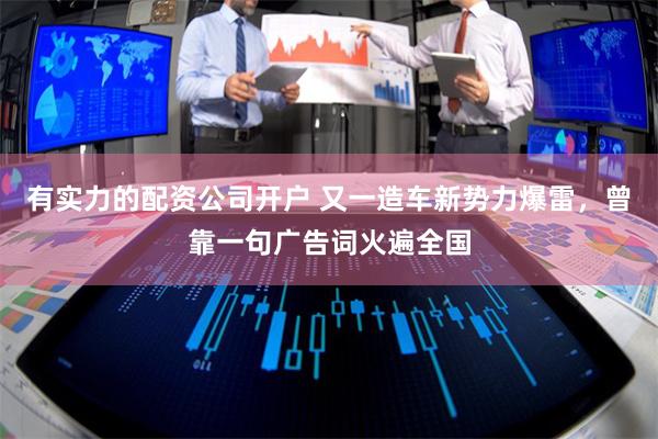 有实力的配资公司开户 又一造车新势力爆雷,曾靠一句广告词火遍全国