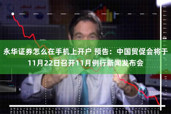 永华证券怎么在手机上开户 预告:中国贸促会将于11月22日召开11月例行新闻发布会