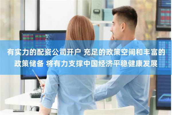 有实力的配资公司开户 充足的政策空间和丰富的政策储备 将有力支撑中国经济平稳健康发展
