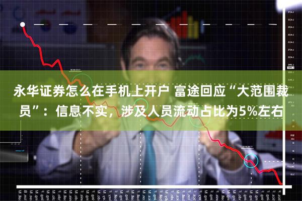 永华证券怎么在手机上开户 富途回应“大范围裁员”:信息不实,涉及人员流动占比为5%左右