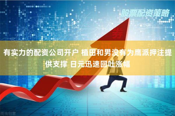有实力的配资公司开户 植田和男没有为鹰派押注提供支撑 日元迅速回吐涨幅