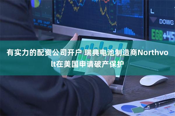 有实力的配资公司开户 瑞典电池制造商Northvolt在美国申请破产保护