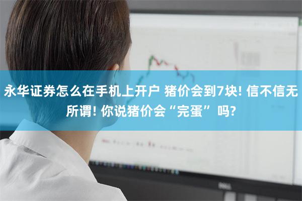 永华证券怎么在手机上开户 猪价会到7块! 信不信无所谓! 你说猪价会“完蛋” 吗?