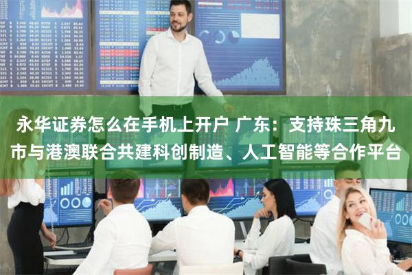 永华证券怎么在手机上开户 广东:支持珠三角九市与港澳联合共建科创制造、人工智能等合作平台