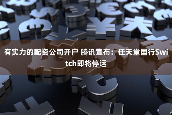 有实力的配资公司开户 腾讯宣布:任天堂国行Switch即将停运