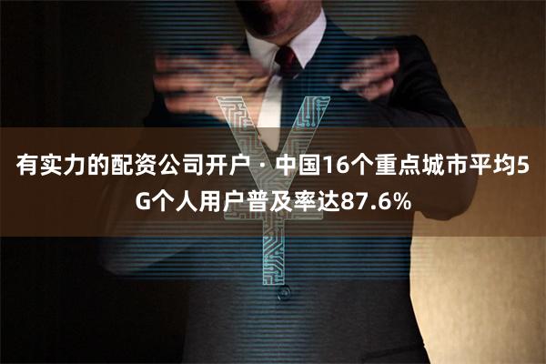 有实力的配资公司开户 · 中国16个重点城市平均5G个人用户普及率达87.6%
