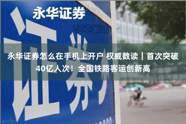 永华证券怎么在手机上开户 权威数读|首次突破40亿人次!全国铁路客运创新高