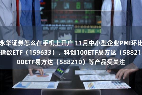永华证券怎么在手机上开户 11月中小型企业PMI环比增长,中证1000指数ETF(159633)、科创100ETF易方达(588210)等产品受关注