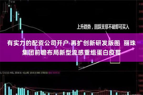 有实力的配资公司开户 再扩创新研发版图 丽珠集团前瞻布局新型流感重组蛋白疫苗