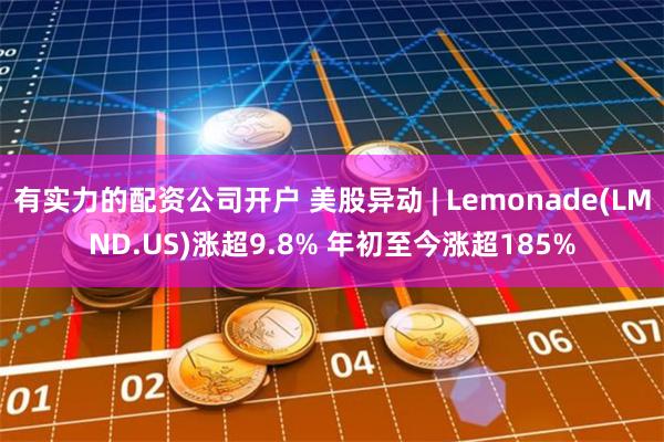 有实力的配资公司开户 美股异动 | Lemonade(LMND.US)涨超9.8% 年初至今涨超185%