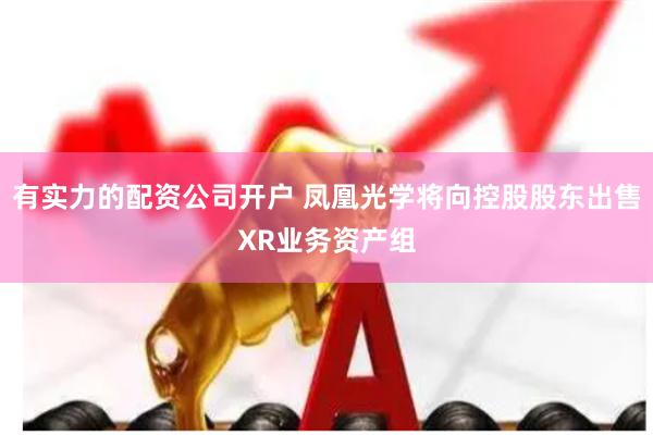 有实力的配资公司开户 凤凰光学将向控股股东出售XR业务资产组