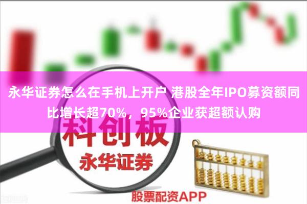 永华证券怎么在手机上开户 港股全年IPO募资额同比增长超70%,95%企业获超额认购