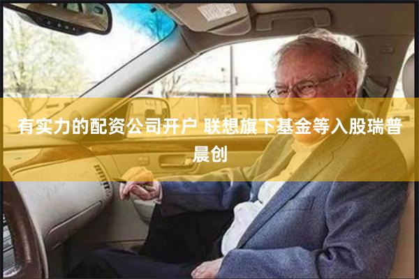 有实力的配资公司开户 联想旗下基金等入股瑞普晨创
