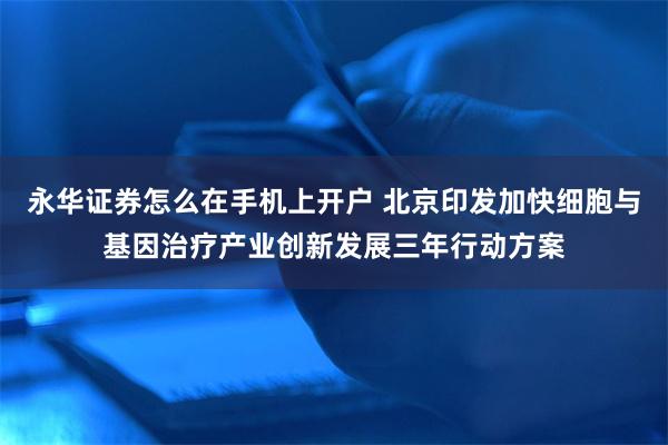 永华证券怎么在手机上开户 北京印发加快细胞与基因治疗产业创新发展三年行动方案