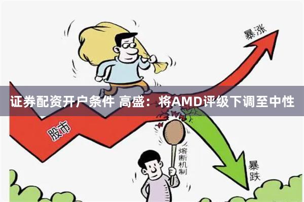 证券配资开户条件 高盛：将AMD评级下调至中性