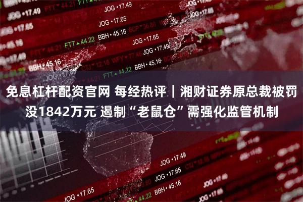 免息杠杆配资官网 每经热评｜湘财证券原总裁被罚没1842万元