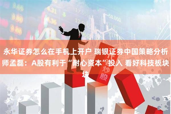 永华证券怎么在手机上开户 瑞银证券中国策略分析师孟磊：A股有利于“耐心资本”投入 看好科技板块