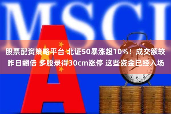 股票配资策略平台 北证50暴涨超10%！成交额较昨日翻倍 多股录得30cm涨停 这些资金已经入场
