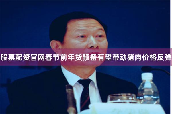 股票配资官网春节前年货预备有望带动猪肉价格反弹