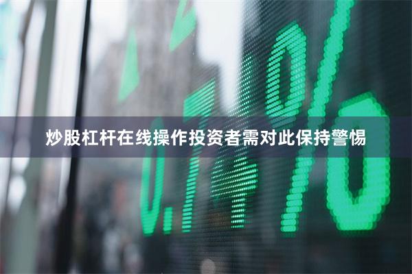 炒股杠杆在线操作投资者需对此保持警惕