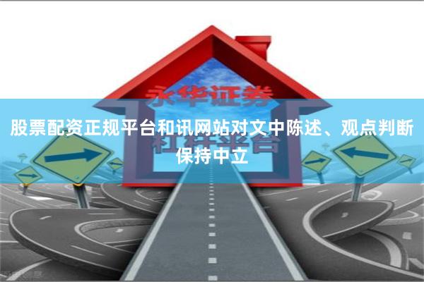 股票配资正规平台和讯网站对文中陈述、观点判断保持中立
