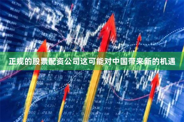 正规的股票配资公司这可能对中国带来新的机遇