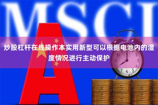 炒股杠杆在线操作本实用新型可以根据电池内的湿度情况进行主动保护