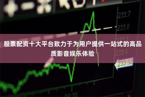 股票配资十大平台致力于为用户提供一站式的高品质影音娱乐体验