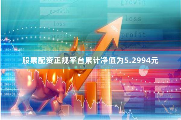 股票配资正规平台累计净值为5.2994元