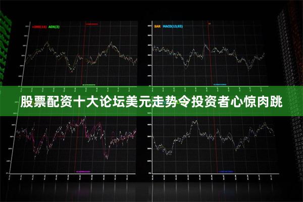 股票配资十大论坛美元走势令投资者心惊肉跳