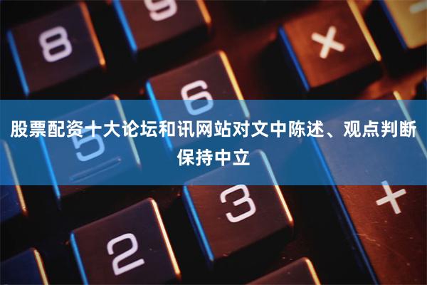 股票配资十大论坛和讯网站对文中陈述、观点判断保持中立