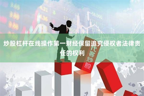 炒股杠杆在线操作第一财经保留追究侵权者法律责任的权利