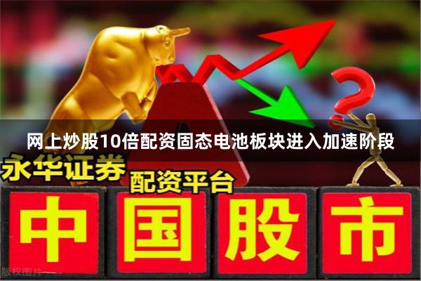 网上炒股10倍配资固态电池板块进入加速阶段