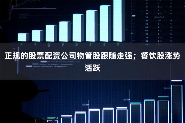 正规的股票配资公司物管股跟随走强；餐饮股涨势活跃