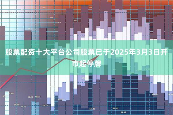 股票配资十大平台公司股票已于2025年3月3日开市起停牌