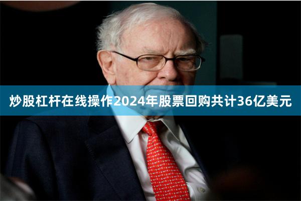 炒股杠杆在线操作2024年股票回购共计36亿美元