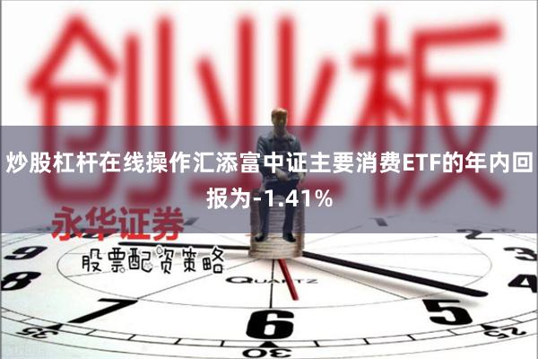 炒股杠杆在线操作汇添富中证主要消费ETF的年内回报为-1.41%