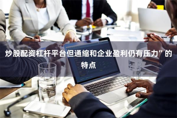 炒股配资杠杆平台但通缩和企业盈利仍有压力”的特点