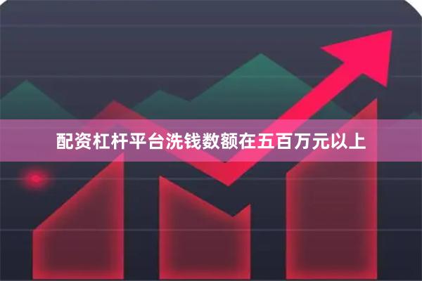 配资杠杆平台洗钱数额在五百万元以上