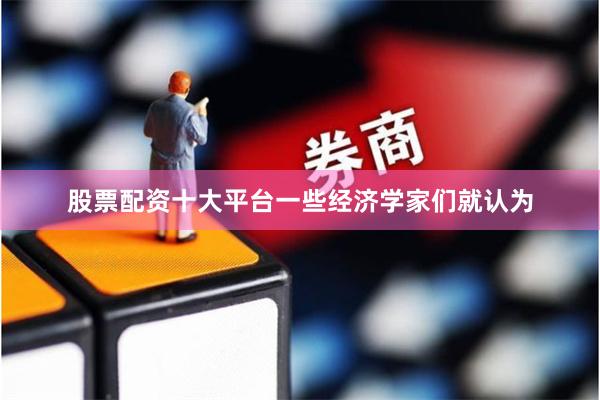股票配资十大平台一些经济学家们就认为