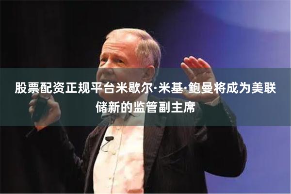股票配资正规平台米歇尔·米基·鲍曼将成为美联储新的监管副主席