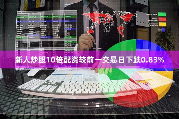 新人炒股10倍配资较前一交易日下跌0.83%