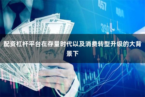 配资杠杆平台在存量时代以及消费转型升级的大背景下