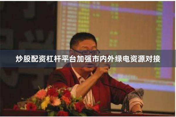 炒股配资杠杆平台加强市内外绿电资源对接