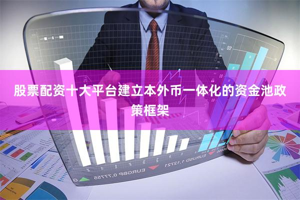 股票配资十大平台　　建立本外币一体化的资金池政策框架