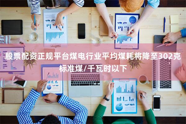 股票配资正规平台煤电行业平均煤耗将降至302克标准煤/千瓦时