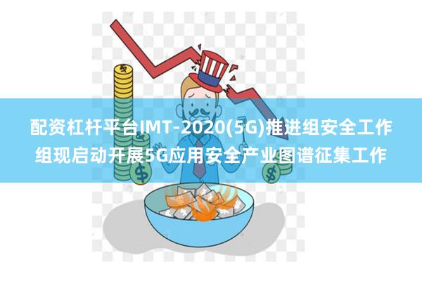 配资杠杆平台IMT-2020(5G)推进组安全工作组现启动开展5G应用安全产业图谱征集工作
