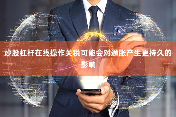 炒股杠杆在线操作关税可能会对通胀产生更持久的影响