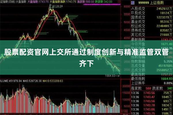 股票配资官网上交所通过制度创新与精准监管双管齐下