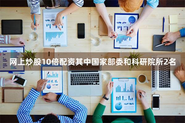 网上炒股10倍配资其中国家部委和科研院所2名